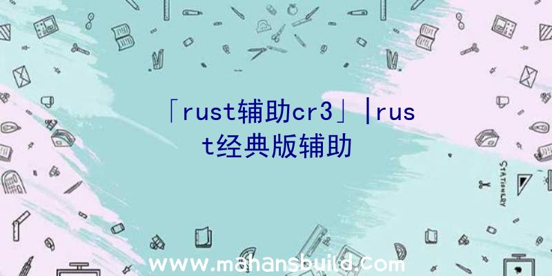 「rust辅助cr3」|rust经典版辅助